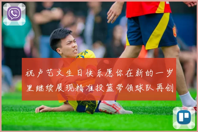 祝卢艺文生日快乐愿你在新的一岁里继续展现精准投篮带领球队再创辉煌成就