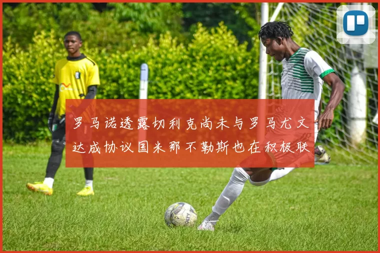 罗马诺透露切利克尚未与罗马尤文达成协议国米那不勒斯也在积极联系
