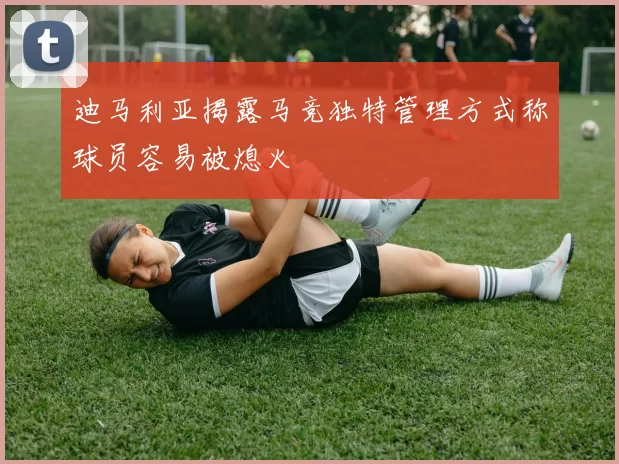 迪马利亚揭露马竞独特管理方式称球员容易被熄火