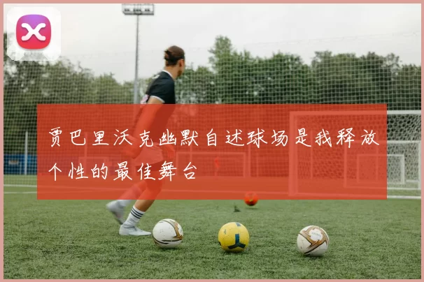 贾巴里沃克幽默自述球场是我释放个性的最佳舞台