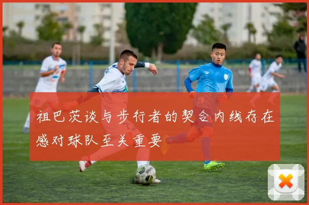 祖巴茨谈与步行者的契合内线存在感对球队至关重要