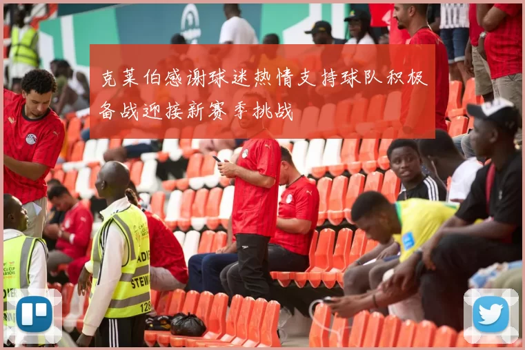 克莱伯感谢球迷热情支持球队积极备战迎接新赛季挑战