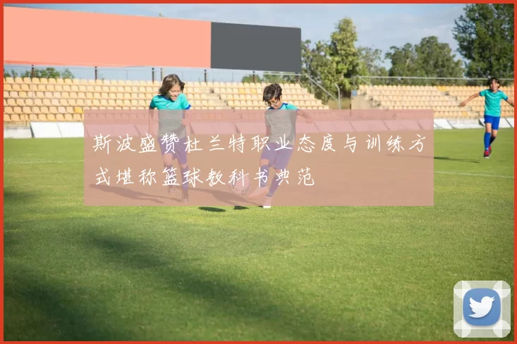斯波盛赞杜兰特职业态度与训练方式堪称篮球教科书典范
