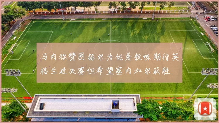 马内称赞图赫尔为优秀教练期待英格兰进决赛但希望塞内加尔获胜