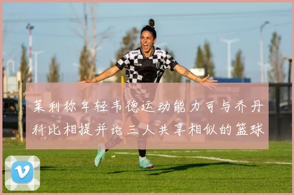 莱利称年轻韦德运动能力可与乔丹科比相提并论三人共享相似的篮球DNA