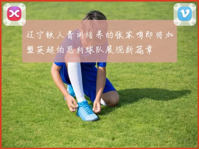 辽宁铁人青训培养的张家鸣即将加盟英超伯恩利球队展现新篇章