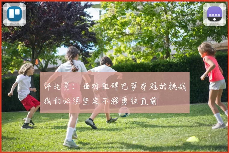 评论员：面对阻碍巴萨夺冠的挑战我们必须坚定不移勇往直前