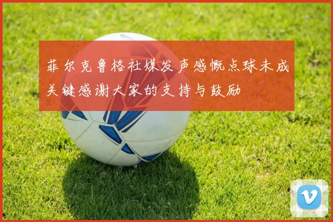 菲尔克鲁格社媒发声感慨点球未成关键感谢大家的支持与鼓励