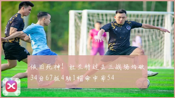 依旧死神！杜兰特过去三战场均砍34分67板4助1帽命中率54