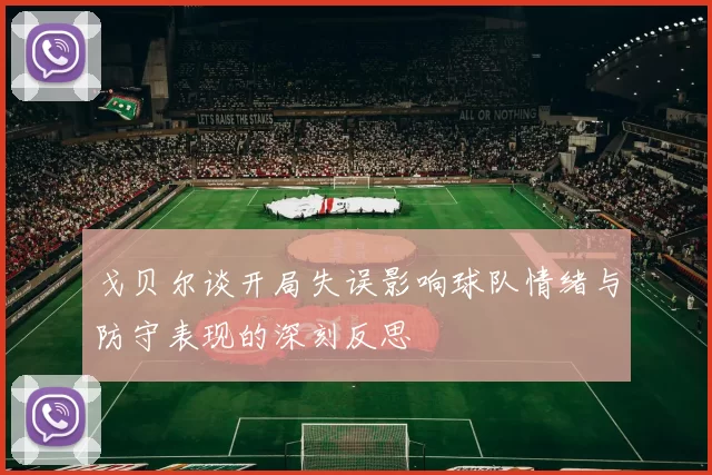 戈贝尔谈开局失误影响球队情绪与防守表现的深刻反思