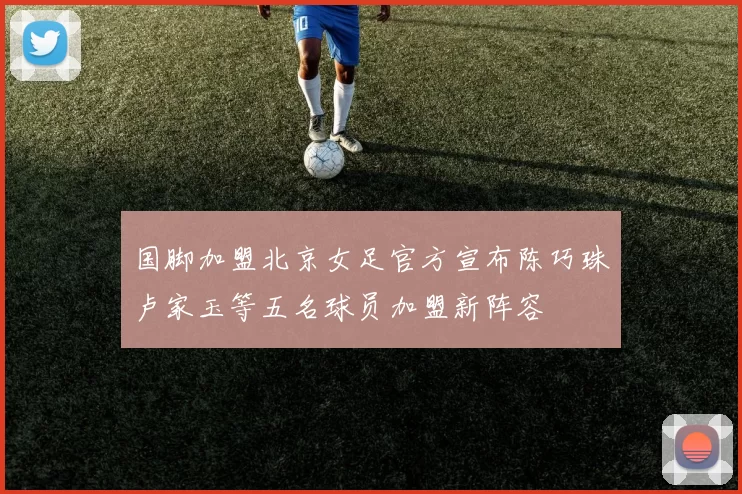国脚加盟北京女足官方宣布陈巧珠卢家玉等五名球员加盟新阵容