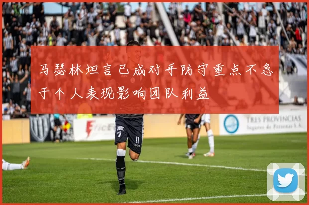 马瑟林坦言已成对手防守重点不急于个人表现影响团队利益