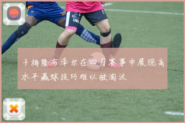 卡梅隆布泽尔在四月赛事中展现高水平赢球技巧难以被淘汰