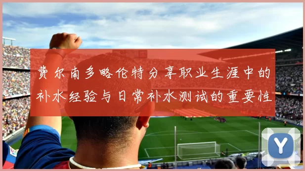费尔南多略伦特分享职业生涯中的补水经验与日常补水测试的重要性