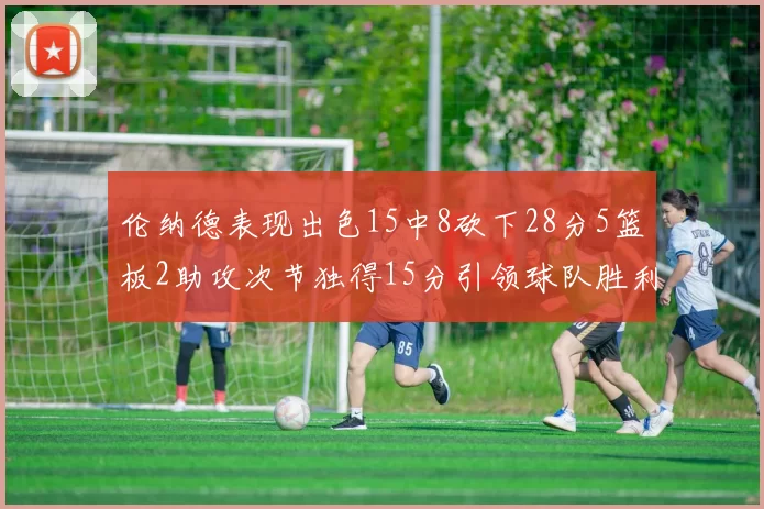 伦纳德表现出色15中8砍下28分5篮板2助攻次节独得15分引领球队胜利