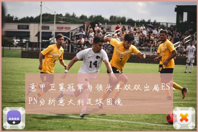 意甲卫冕冠军与领头羊双双出局ESPN分析意大利足球困境