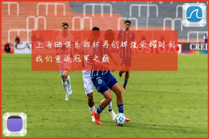 上海晒俱乐部杯再创辉煌荣耀时刻我们重返冠军之巅
