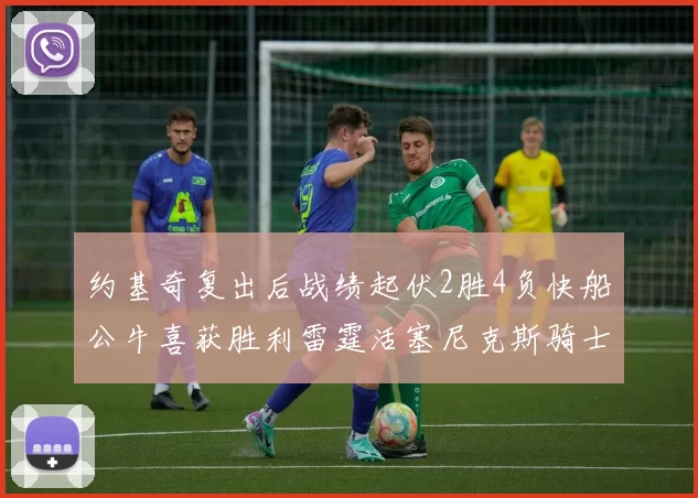 约基奇复出后战绩起伏2胜4负快船公牛喜获胜利雷霆活塞尼克斯骑士接连失利