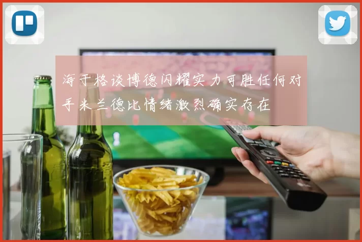 海于格谈博德闪耀实力可胜任何对手米兰德比情绪激烈确实存在