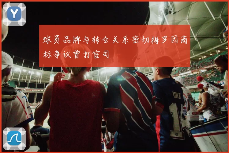球员品牌与转会关系密切梅罗因商标争议曾打官司
