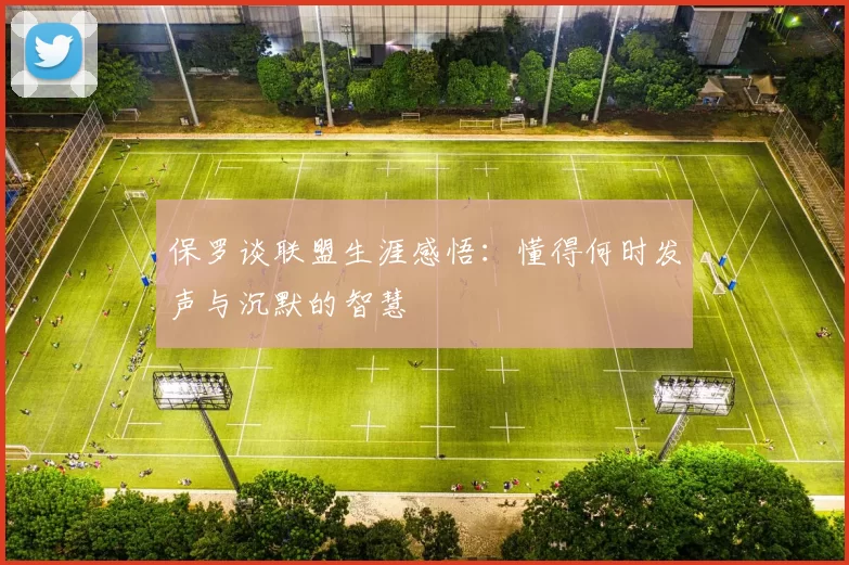 保罗谈联盟生涯感悟：懂得何时发声与沉默的智慧