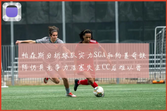 帕森斯分析球队实力SGA和约基奇缺阵仍具竞争力活塞失去CC后难以晋级附加赛