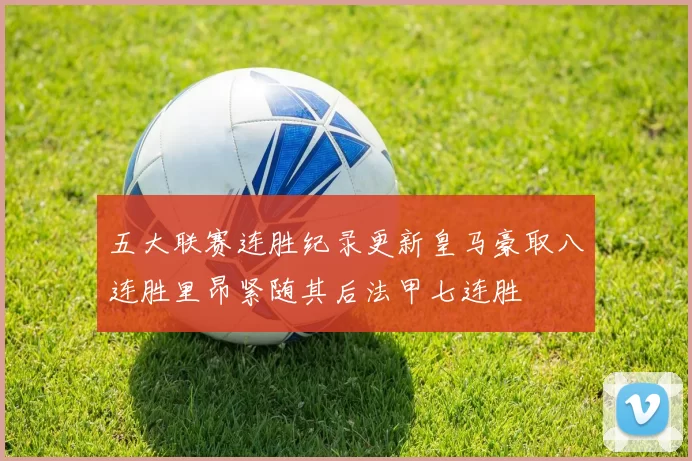 五大联赛连胜纪录更新皇马豪取八连胜里昂紧随其后法甲七连胜