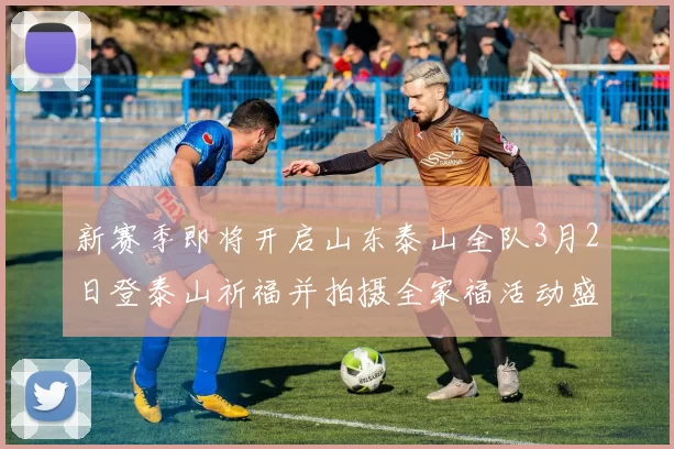 新赛季即将开启山东泰山全队3月2日登泰山祈福并拍摄全家福活动盛大举行